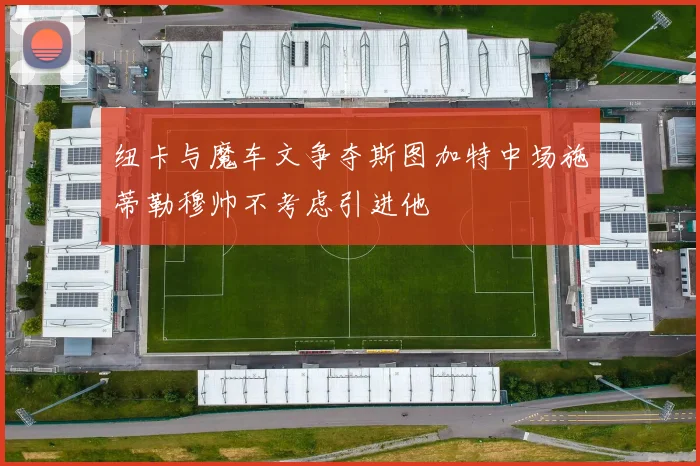 纽卡与魔车文争夺斯图加特中场施蒂勒穆帅不考虑引进他
