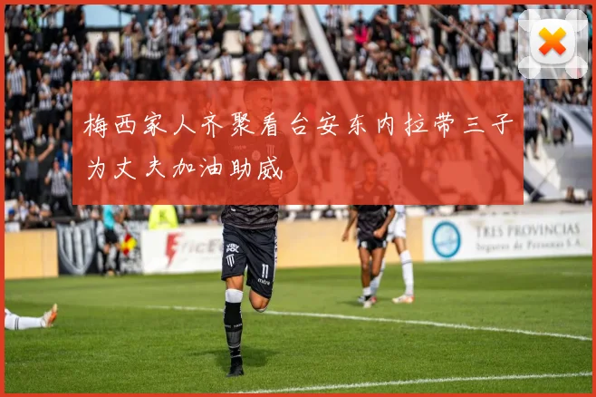 梅西家人齐聚看台安东内拉带三子为丈夫加油助威