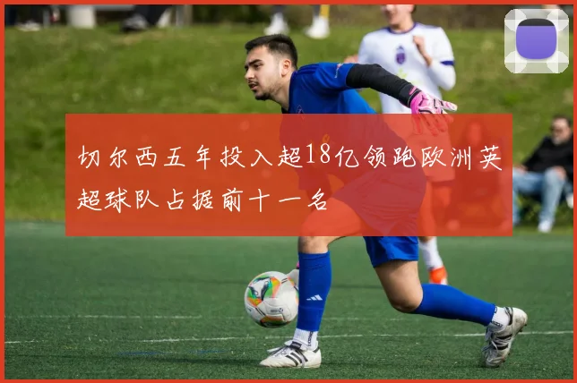 切尔西五年投入超18亿领跑欧洲英超球队占据前十一名