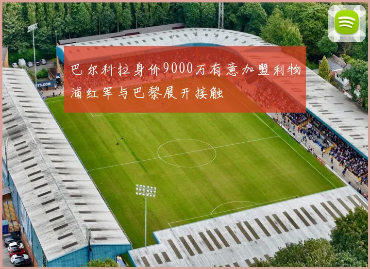 巴尔科拉身价9000万有意加盟利物浦红军与巴黎展开接触