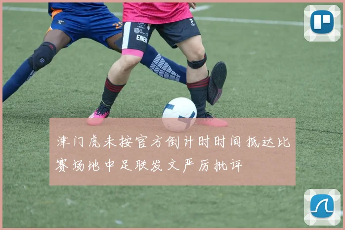 津门虎未按官方倒计时时间抵达比赛场地中足联发文严厉批评