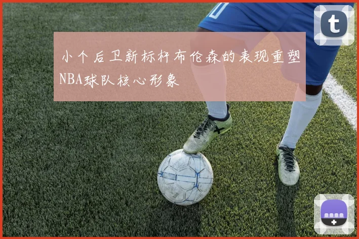 小个后卫新标杆布伦森的表现重塑NBA球队核心形象