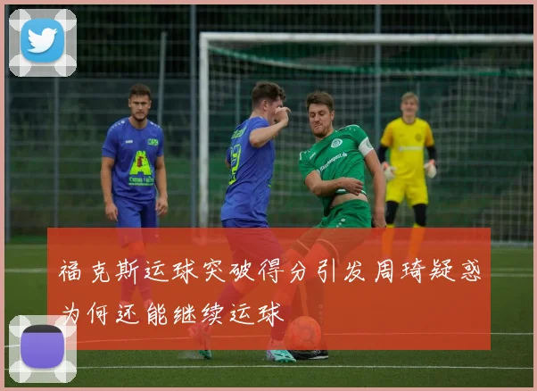 福克斯运球突破得分引发周琦疑惑为何还能继续运球