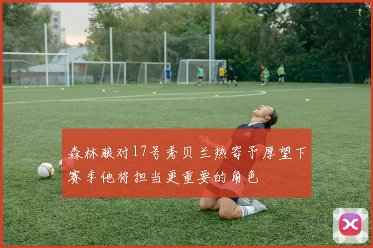 森林狼对17号秀贝兰热寄予厚望下赛季他将担当更重要的角色