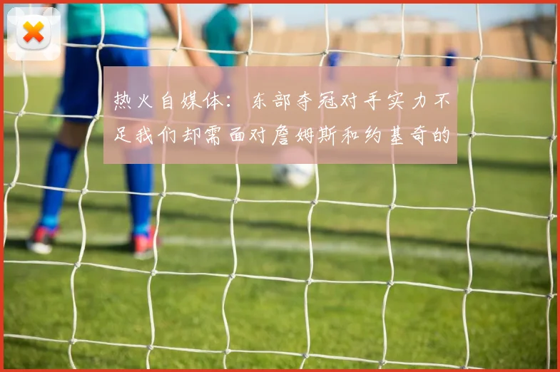 热火自媒体：东部夺冠对手实力不足我们却需面对詹姆斯和约基奇的挑战