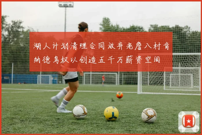 湖人计划清理合同放弃老詹八村肯纳德鸟权以创造五千万薪资空间