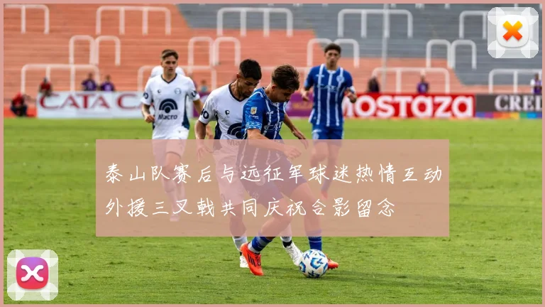 泰山队赛后与远征军球迷热情互动外援三叉戟共同庆祝合影留念