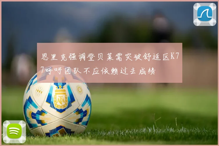 恩里克强调登贝莱需突破舒适区K77呼吁团队不应依赖过去成绩